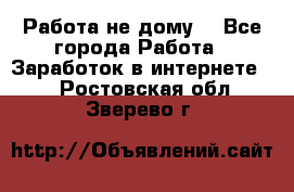 Работа не дому. - Все города Работа » Заработок в интернете   . Ростовская обл.,Зверево г.